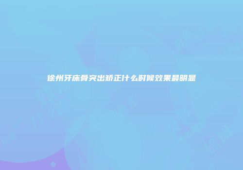 徐州牙床骨突出矫正什么时候效果最明显