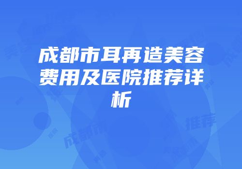 成都市耳再造美容费用及医院推荐详析