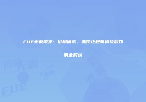 FUE无痕植发：价格因素、选择正规机构及副作用全解析