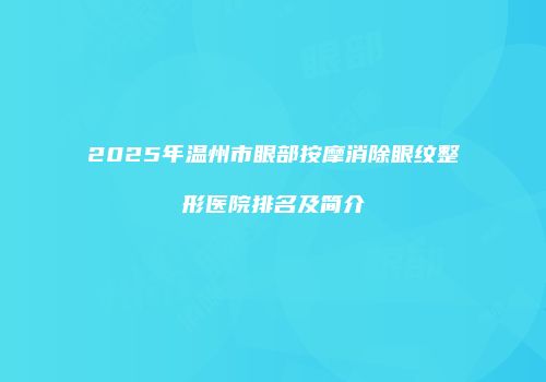 2025年温州市眼部按摩消除眼纹整形医院排名及简介