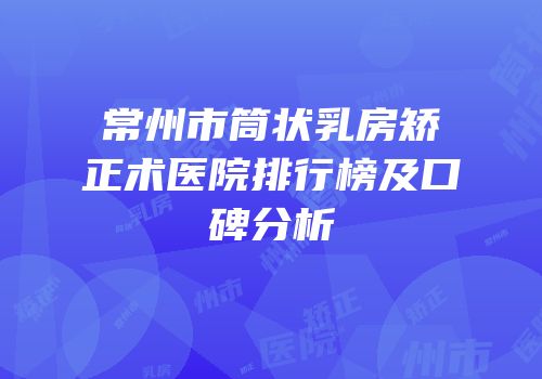 常州市筒状乳房矫正术医院排行榜及口碑分析