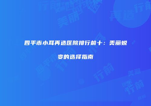 四平市小耳再造医院排行前十：美丽蜕变的选择指南