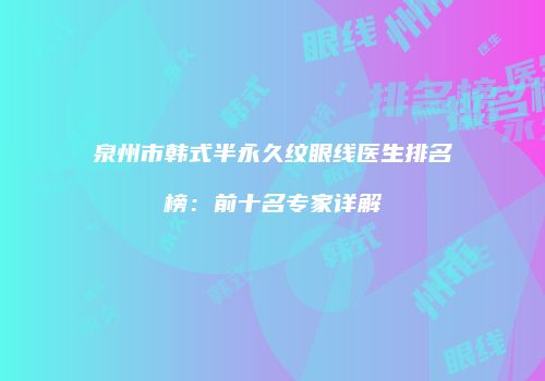泉州市韩式半永久纹眼线医生排名榜：前十名专家详解