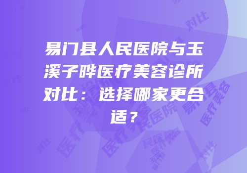 易门县人民医院与玉溪子晔医疗美容诊所对比：选择哪家更合适？