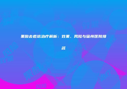 果酸去痘坑治疗解析：效果、风险与宿州医院排名