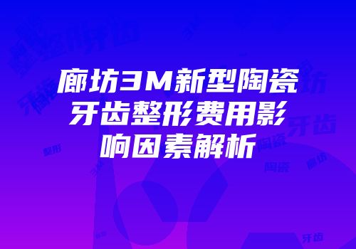 廊坊3M新型陶瓷牙齿整形费用影响因素解析