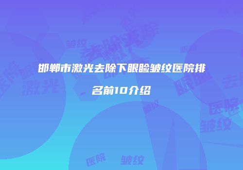 邯郸市激光去除下眼睑皱纹医院排名前10介绍