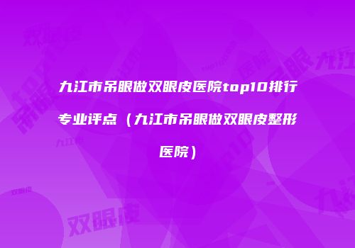 九江市吊眼做双眼皮医院top10排行专业评点（九江市吊眼做双眼皮整形医院）