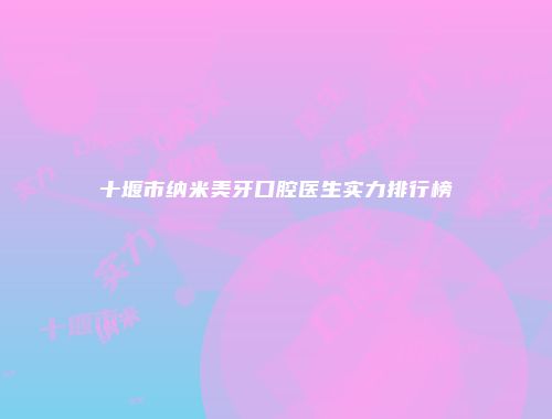 十堰市纳米美牙口腔医生实力排行榜