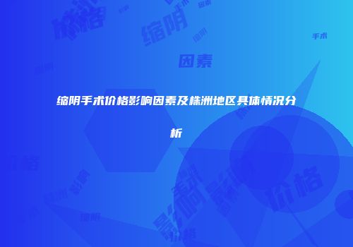缩阴手术价格影响因素及株洲地区具体情况分析
