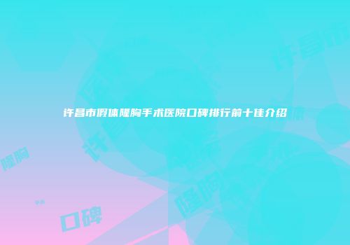 许昌市假体隆胸手术医院口碑排行前十佳介绍