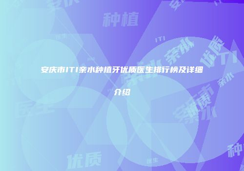 安庆市ITI亲水种植牙优质医生排行榜及详细介绍