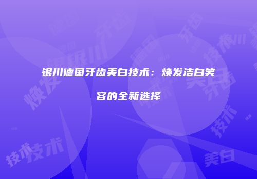 银川德国牙齿美白技术：焕发洁白笑容的全新选择