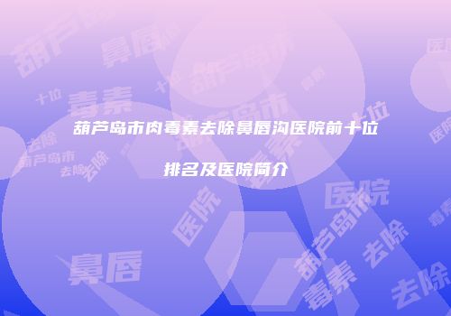 葫芦岛市肉毒素去除鼻唇沟医院前十位排名及医院简介