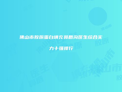 佛山市胶原蛋白填充鼻唇沟医生综合实力十强排行