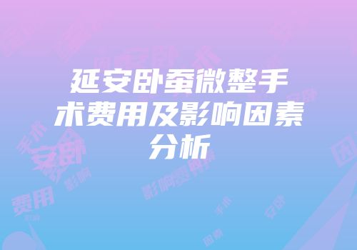 延安卧蚕微整手术费用及影响因素分析