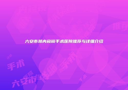 六安市鼻内窥镜手术医院推荐与详细介绍