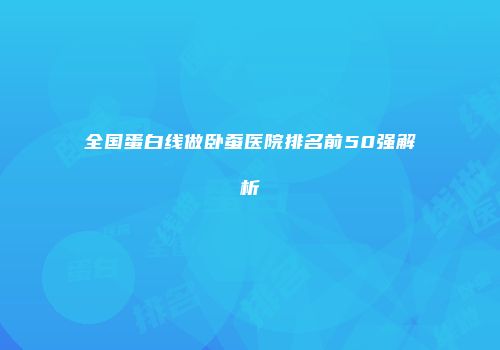 全国蛋白线做卧蚕医院排名前50强解析