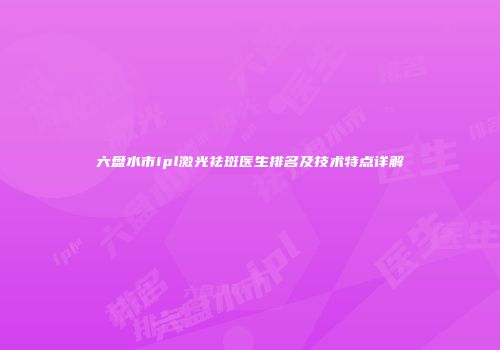 六盘水市ipl激光祛斑医生排名及技术特点详解