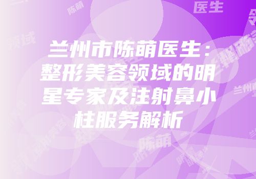 兰州市陈萌医生：整形美容领域的明星专家及注射鼻小柱服务解析