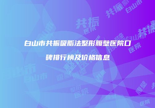 白山市共振吸脂法整形腹壁医院口碑排行榜及价格信息