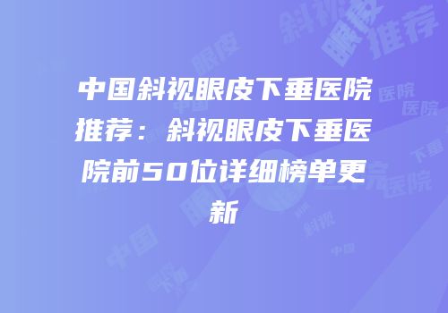 中国斜视眼皮下垂医院推荐：斜视眼皮下垂医院前50位详细榜单更新