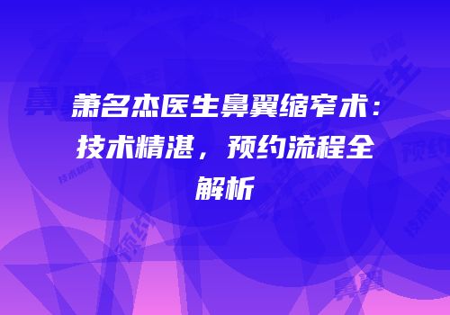 萧名杰医生鼻翼缩窄术：技术精湛，预约流程全解析