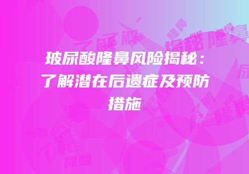玻尿酸隆鼻风险揭秘：了解潜在后遗症及预防措施