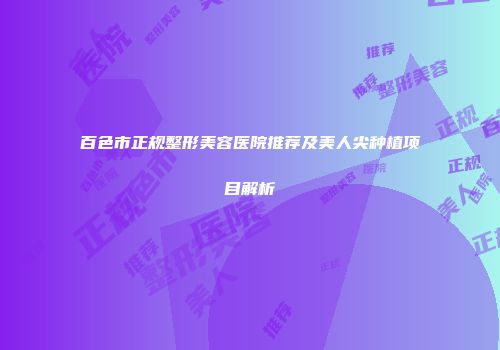 百色市正规整形美容医院推荐及美人尖种植项目解析