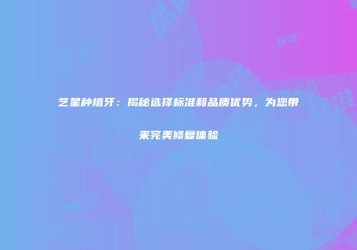 艺星种植牙：揭秘选择标准和品质优势，为您带来完美修复体验