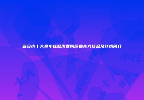 雅安市十大鼻小柱整形医院综合实力排名及详情简介