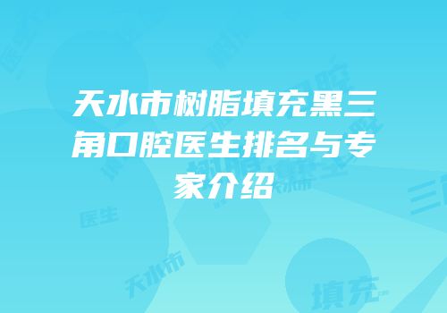 天水市树脂填充黑三角口腔医生排名与专家介绍
