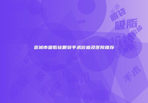 宣城市吸脂祛眼袋手术价格及医院推荐
