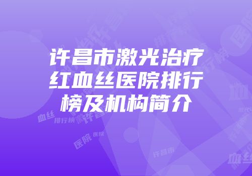 许昌市激光治疗红血丝医院排行榜及机构简介