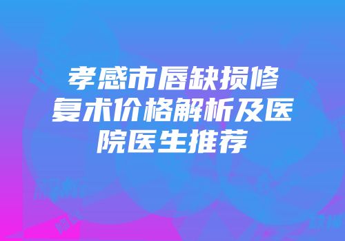 孝感市唇缺损修复术价格解析及医院医生推荐