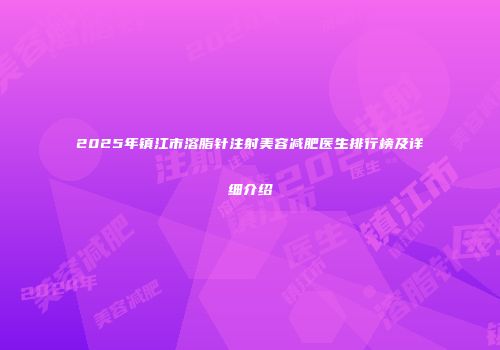 2025年镇江市溶脂针注射美容减肥医生排行榜及详细介绍