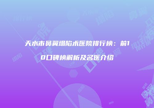天水市鼻翼塌陷术医院排行榜：前10口碑榜解析及名医介绍