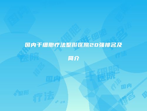 国内干细胞疗法整形医院20强排名及简介