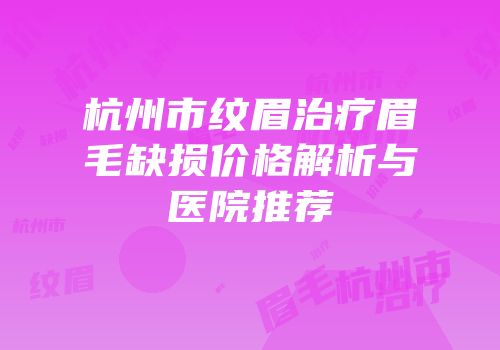 杭州市纹眉治疗眉毛缺损价格解析与医院推荐
