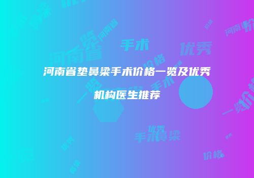河南省垫鼻梁手术价格一览及优秀机构医生推荐