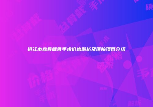 镇江市盆骨截骨手术价格解析及医院项目介绍