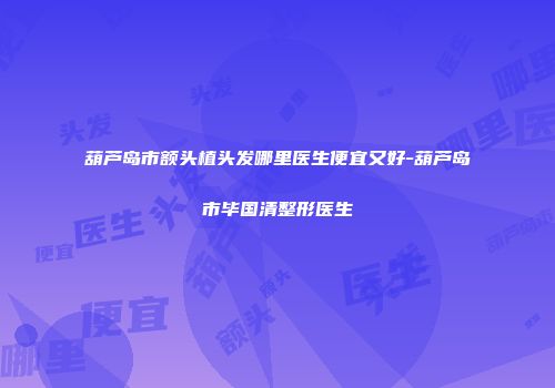 葫芦岛市额头植头发哪里医生便宜又好-葫芦岛市毕国清整形医生