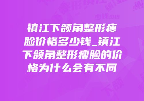 镇江下颌角整形瘦脸价格多少钱_镇江下颌角整形瘦脸的价格为什么会有不同