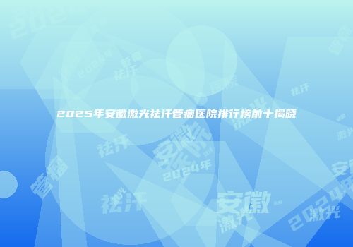 2025年安徽激光祛汗管瘤医院排行榜前十揭晓