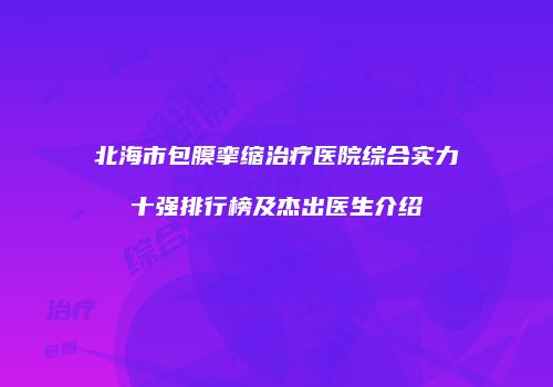 北海市包膜挛缩治疗医院综合实力十强排行榜及杰出医生介绍