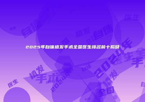 2025年自体植发手术全国医生排名前十揭晓