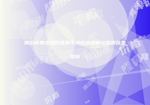 佛山市韩式隐形隆鼻手术价格解析与医院医生推荐
