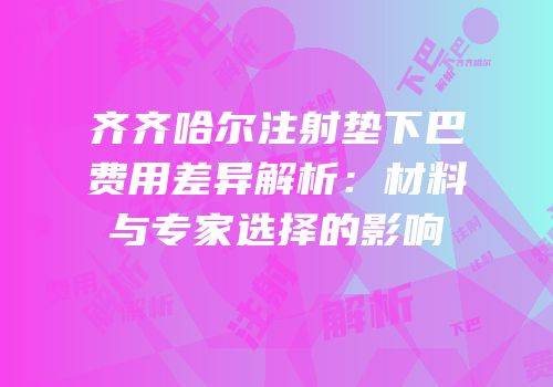 齐齐哈尔注射垫下巴费用差异解析：材料与专家选择的影响