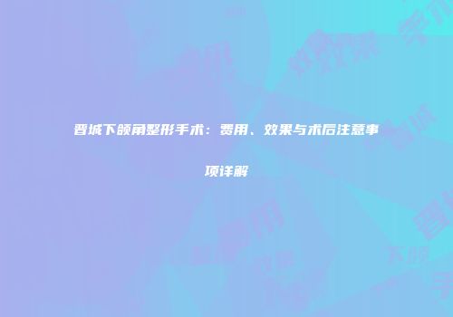 晋城下颌角整形手术：费用、效果与术后注意事项详解