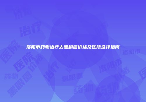 洛阳市药物治疗去黑眼圈价格及医院选择指南